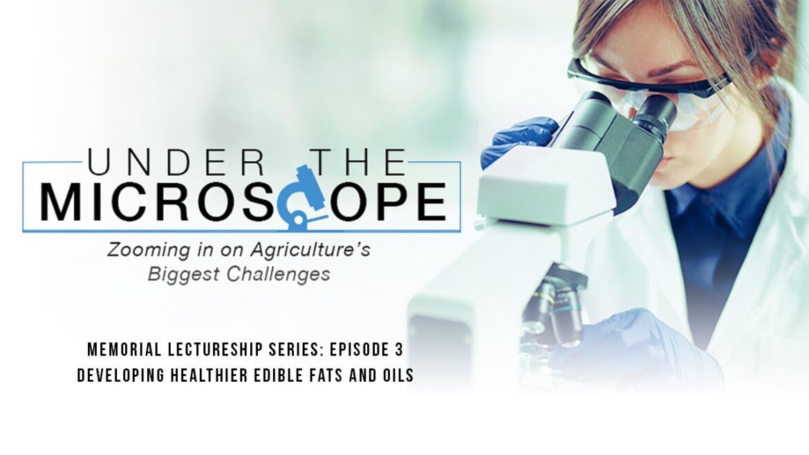 Under the Microscope Memorial Lectureship Series: Ep 3 – “Developing Healthier Edible Fats and Oils”