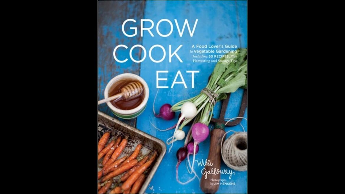 Grow Cook Eat A Food Lover's Guide to Vegetable Gardening, Including 50 Recipes, Plus Harvesting