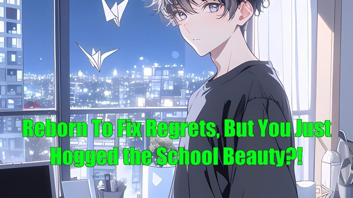 Reborn To Fix Regrets, But You Just Hogged the School Beauty?! Reborn To Fix Regrets, But You Just Hogged the School Beauty?!